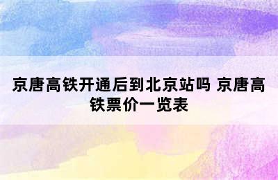 京唐高铁开通后到北京站吗 京唐高铁票价一览表